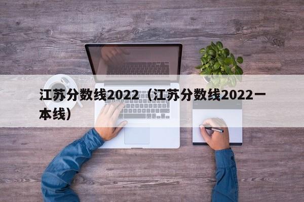 江苏分数线2022（江苏分数线2022一本线）