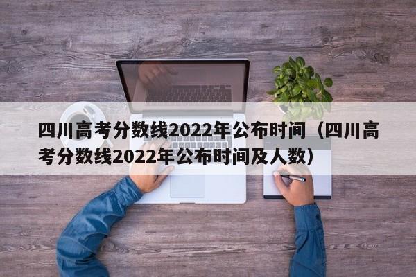 四川高考分数线2022年公布时间（四川高考分数线2022年公布时间及人数）
