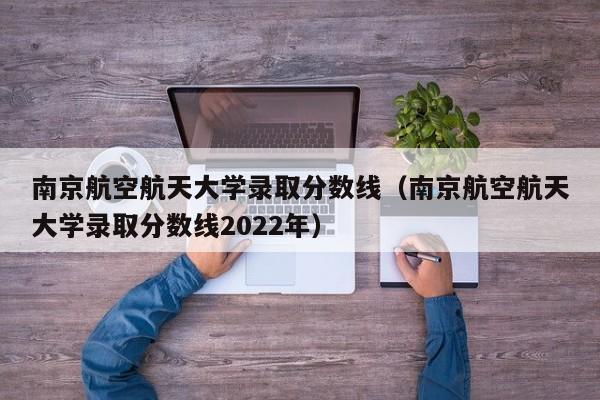 南京航空航天大学录取分数线（南京航空航天大学录取分数线2022年）