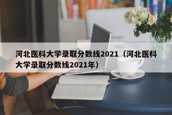 河北医科大学录取分数线2021（河北医科大学录取分数线2021年）