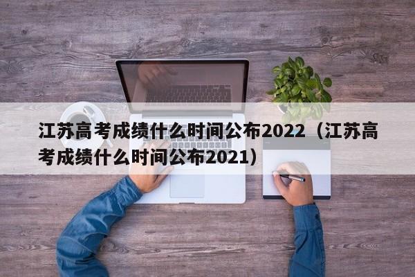 江苏高考成绩什么时间公布2022（江苏高考成绩什么时间公布2021）