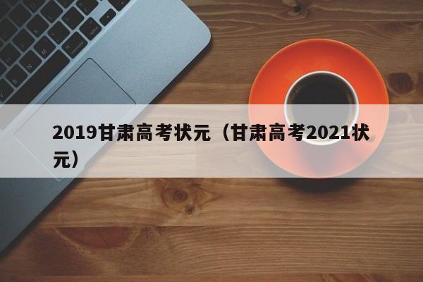 2019甘肃高考状元（甘肃高考2021状元）