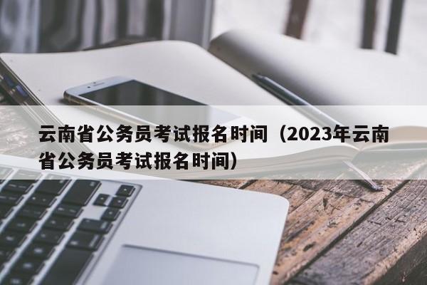 云南省公务员考试报名时间（2023年云南省公务员考试报名时间）