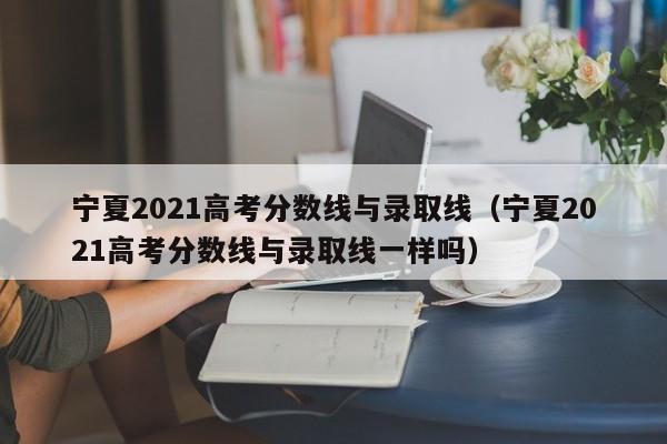 宁夏2021高考分数线与录取线（宁夏2021高考分数线与录取线一样吗）