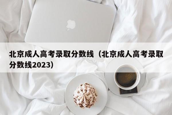 北京成人高考录取分数线（北京成人高考录取分数线2023）