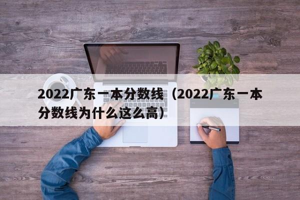 2022广东一本分数线（2022广东一本分数线为什么这么高）