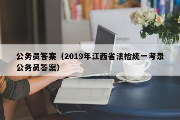 公务员答案（2019年江西省法检统一考录公务员答案）