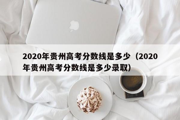 2020年贵州高考分数线是多少（2020年贵州高考分数线是多少录取）