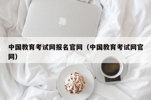 中国教育考试网报名官网（中国教育考试网官网）