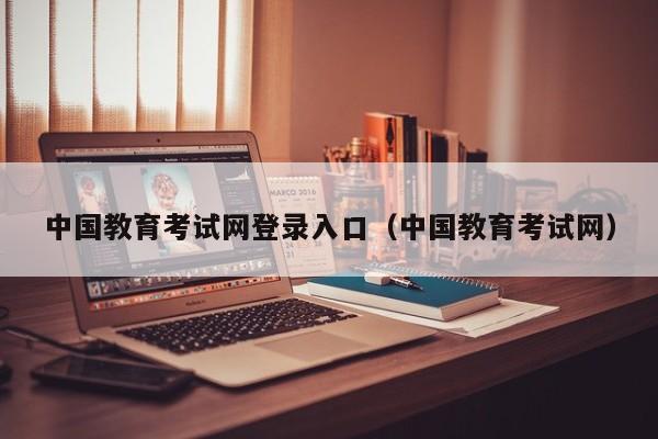 中国教育考试网登录入口（中国教育考试网）