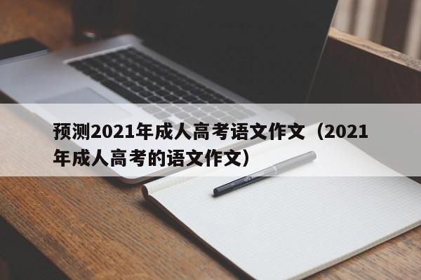 预测2021年成人高考语文作文（2021年成人高考的语文作文）