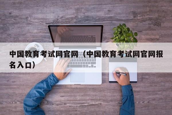 中国教育考试网官网（中国教育考试网官网报名入口）
