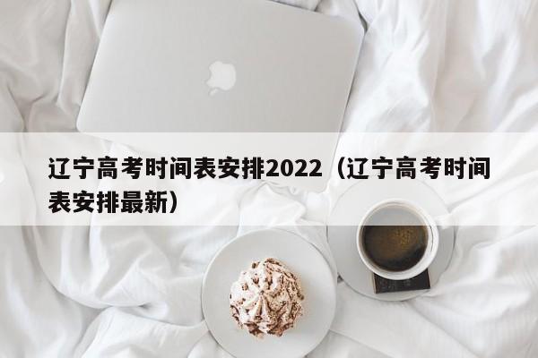 辽宁高考时间表安排2022（辽宁高考时间表安排最新）