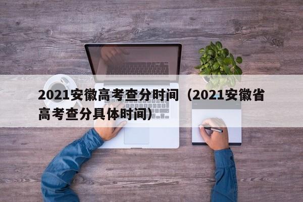 2021安徽高考查分时间（2021安徽省高考查分具体时间）