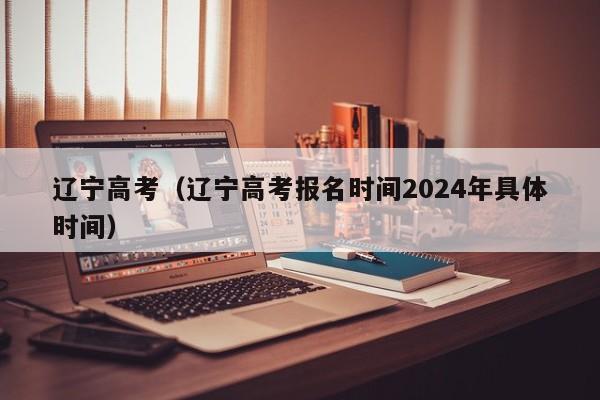 辽宁高考（辽宁高考报名时间2024年具体时间）
