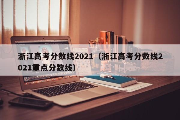 浙江高考分数线2021（浙江高考分数线2021重点分数线）