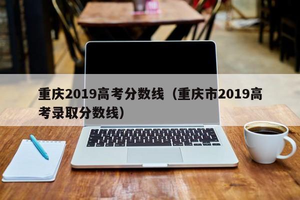 重庆2019高考分数线（重庆市2019高考录取分数线）