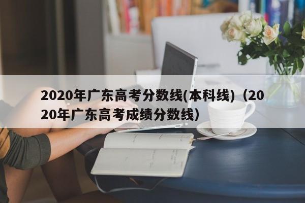 2020年广东高考分数线(本科线)（2020年广东高考成绩分数线）