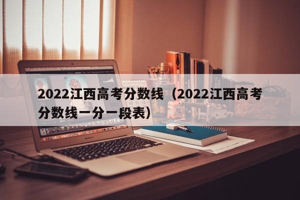 2022江西高考分数线（2022江西高考分数线一分一段表）