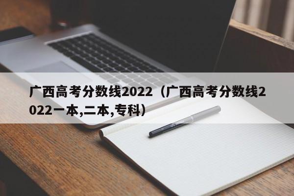 广西高考分数线2022（广西高考分数线2022一本,二本,专科）
