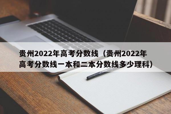 贵州2022年高考分数线（贵州2022年高考分数线一本和二本分数线多少理科）