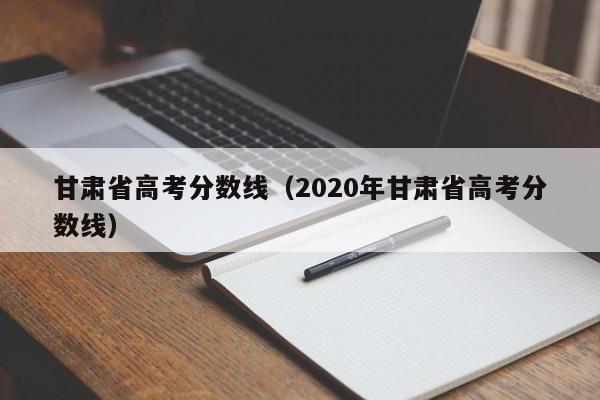 甘肃省高考分数线（2020年甘肃省高考分数线）