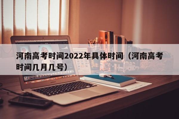 河南高考时间2022年具体时间（河南高考时间几月几号）