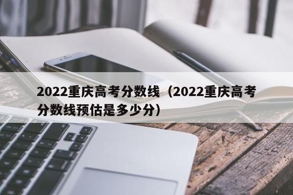 2022重庆高考分数线（2022重庆高考分数线预估是多少分）