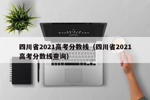 四川省2021高考分数线（四川省2021高考分数线查询）