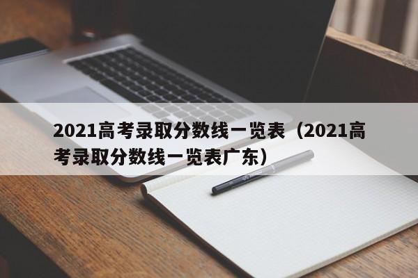 2021高考录取分数线一览表（2021高考录取分数线一览表广东）