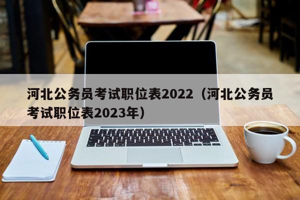 河北公务员考试职位表2022（河北公务员考试职位表2023年）
