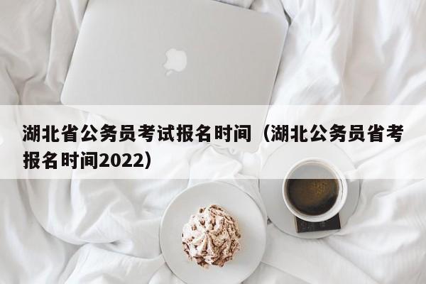 湖北省公务员考试报名时间（湖北公务员省考报名时间2022）