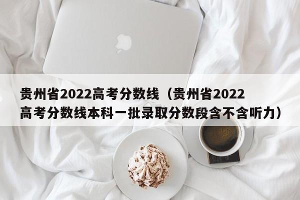 贵州省2022高考分数线（贵州省2022高考分数线本科一批录取分数段含不含听力）