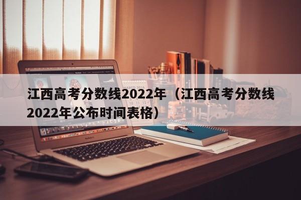江西高考分数线2022年（江西高考分数线2022年公布时间表格）
