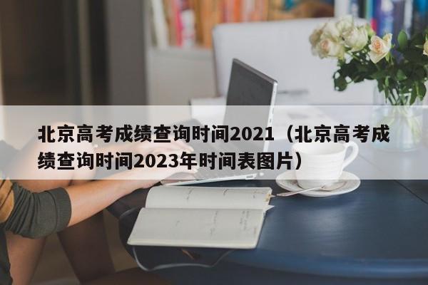 北京高考成绩查询时间2021（北京高考成绩查询时间2023年时间表图片）