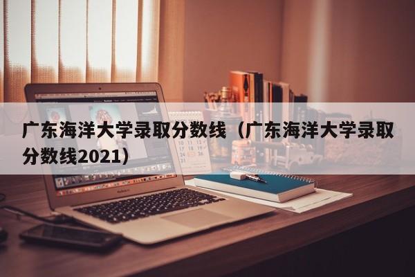 广东海洋大学录取分数线（广东海洋大学录取分数线2021）