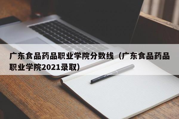广东食品药品职业学院分数线（广东食品药品职业学院2021录取）