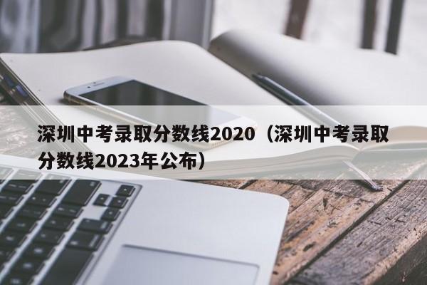 深圳中考录取分数线2020（深圳中考录取分数线2023年公布）