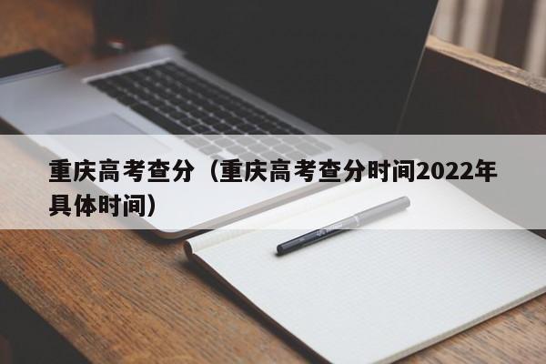 重庆高考查分（重庆高考查分时间2022年具体时间）