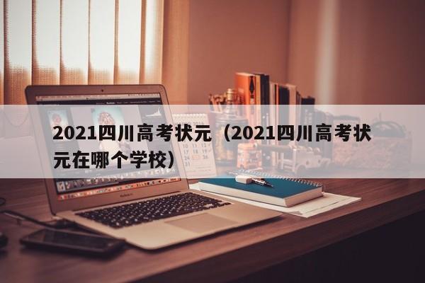 2021四川高考状元（2021四川高考状元在哪个学校）