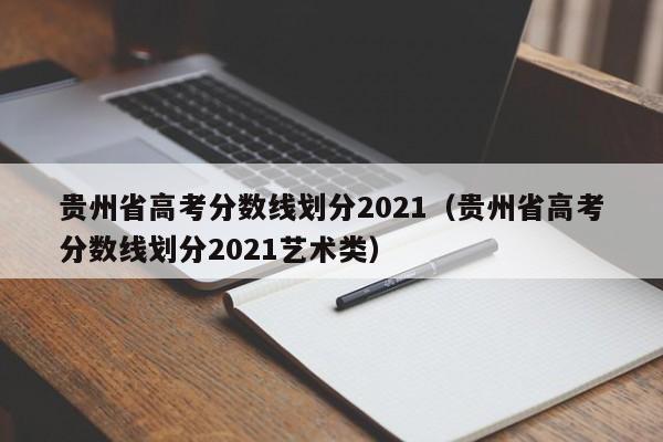 贵州省高考分数线划分2021（贵州省高考分数线划分2021艺术类）