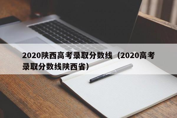 2020陕西高考录取分数线（2020高考录取分数线陕西省）