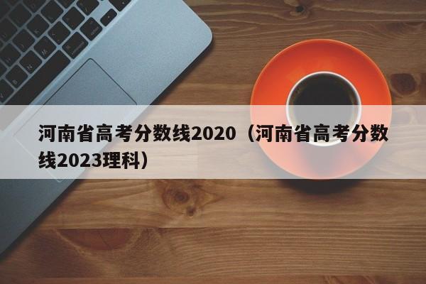 河南省高考分数线2020（河南省高考分数线2023理科）