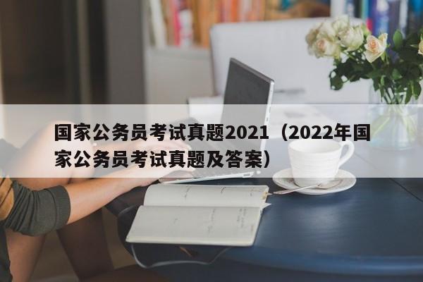 国家公务员考试真题2021（2022年国家公务员考试真题及答案）