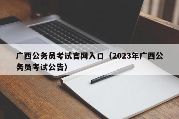 广西公务员考试官网入口（2023年广西公务员考试公告）