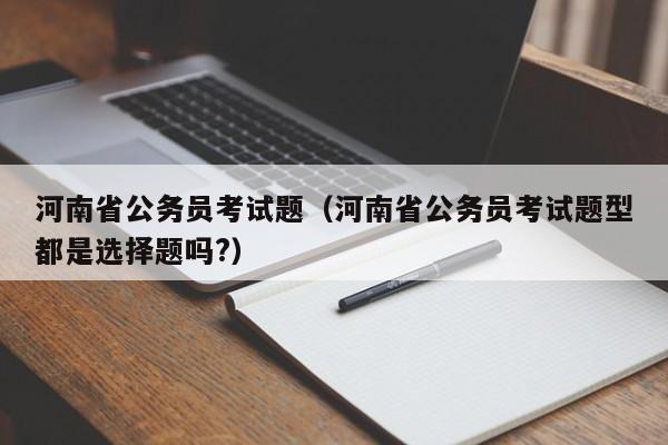 河南省公务员考试题（河南省公务员考试题型都是选择题吗?）