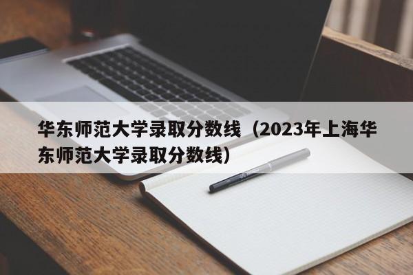 华东师范大学录取分数线（2023年上海华东师范大学录取分数线）