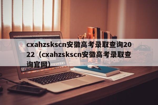 cxahzskscn安徽高考录取查询2022（cxahzskscn安徽高考录取查询官网）