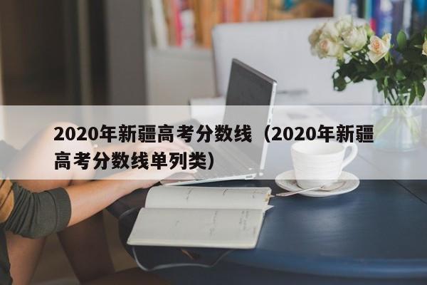 2020年新疆高考分数线（2020年新疆高考分数线单列类）