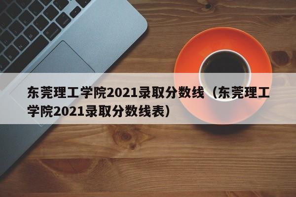 东莞理工学院2021录取分数线（东莞理工学院2021录取分数线表）